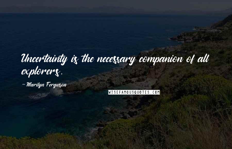 Marilyn Ferguson Quotes: Uncertainty is the necessary companion of all explorers.