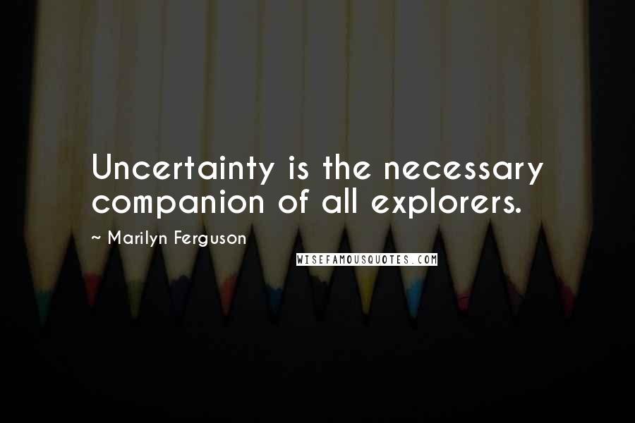 Marilyn Ferguson Quotes: Uncertainty is the necessary companion of all explorers.