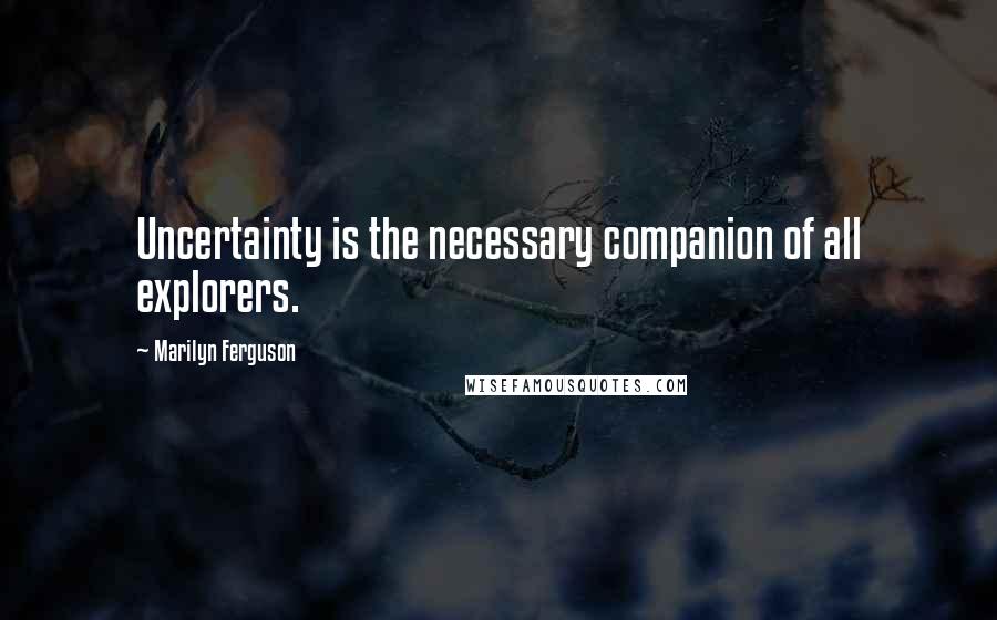 Marilyn Ferguson Quotes: Uncertainty is the necessary companion of all explorers.