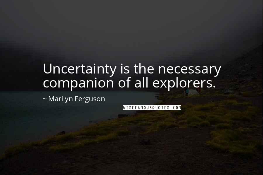 Marilyn Ferguson Quotes: Uncertainty is the necessary companion of all explorers.