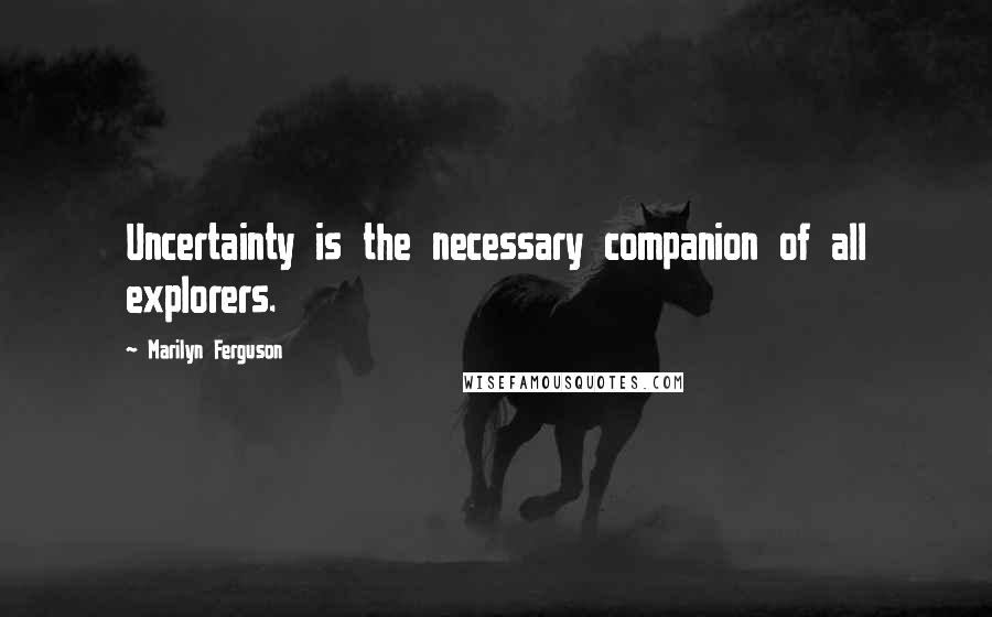 Marilyn Ferguson Quotes: Uncertainty is the necessary companion of all explorers.