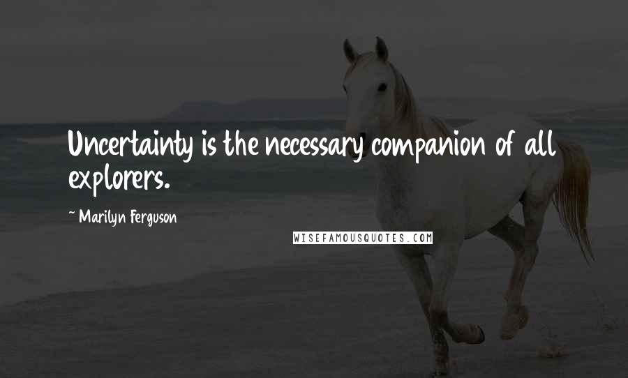 Marilyn Ferguson Quotes: Uncertainty is the necessary companion of all explorers.