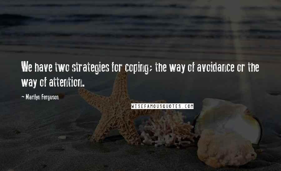 Marilyn Ferguson Quotes: We have two strategies for coping; the way of avoidance or the way of attention.