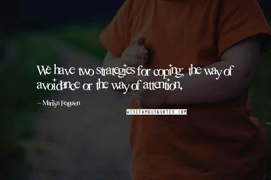 Marilyn Ferguson Quotes: We have two strategies for coping; the way of avoidance or the way of attention.