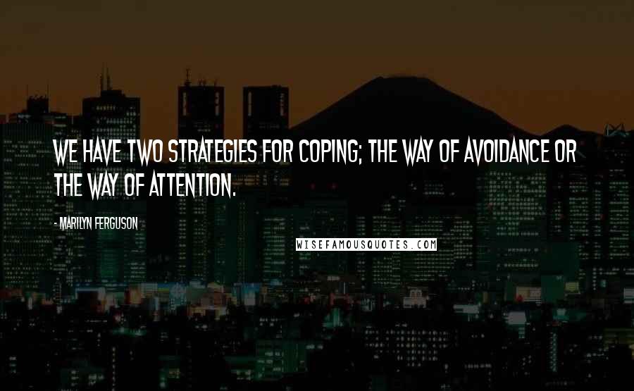 Marilyn Ferguson Quotes: We have two strategies for coping; the way of avoidance or the way of attention.