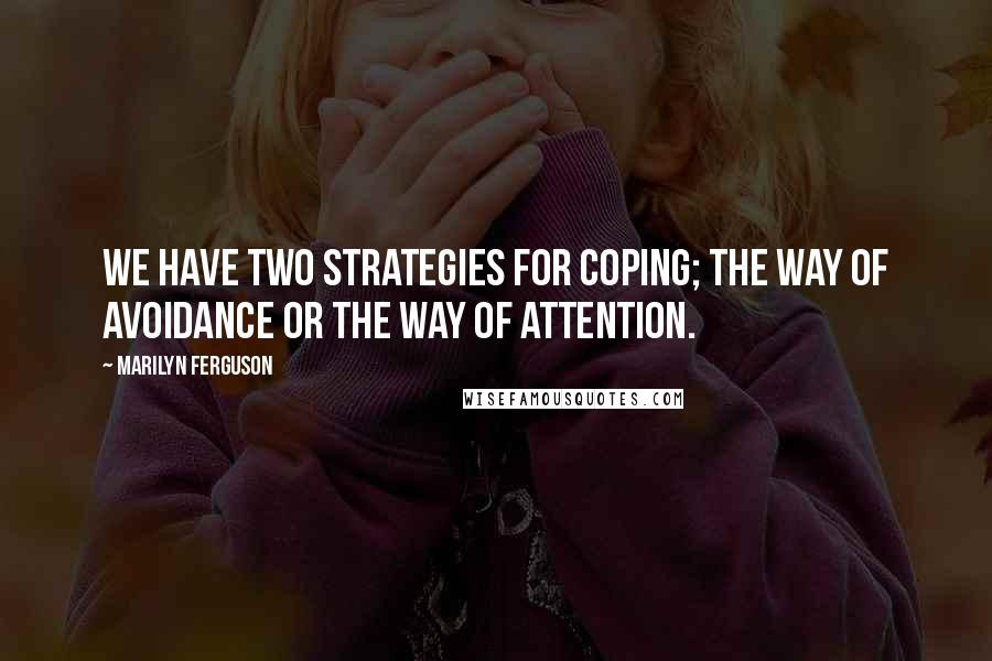 Marilyn Ferguson Quotes: We have two strategies for coping; the way of avoidance or the way of attention.