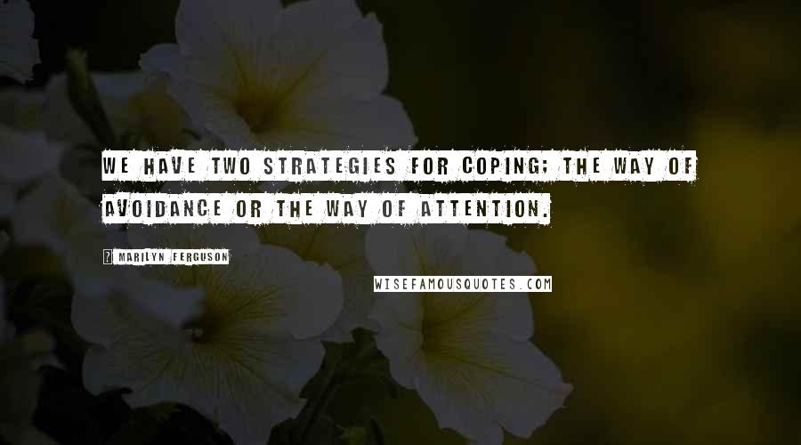 Marilyn Ferguson Quotes: We have two strategies for coping; the way of avoidance or the way of attention.