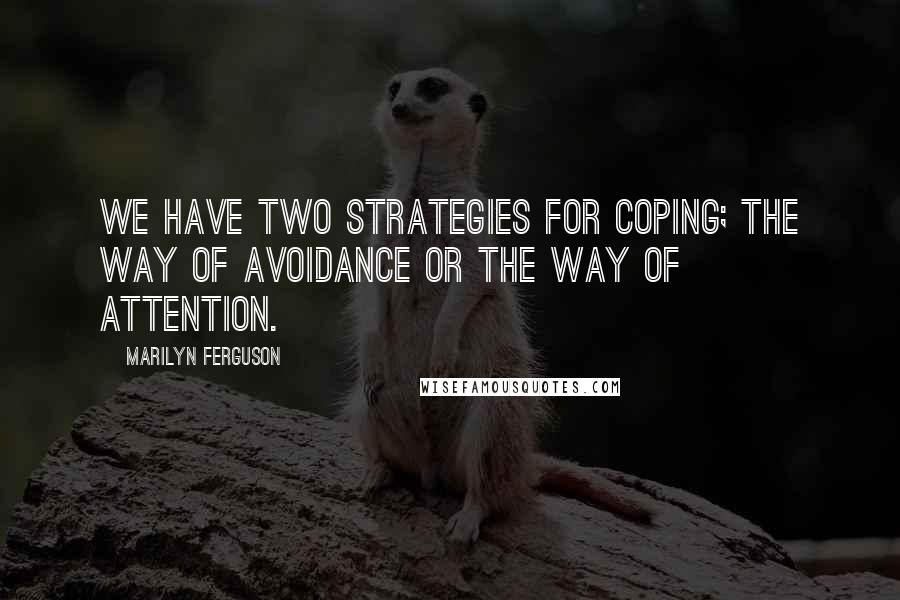 Marilyn Ferguson Quotes: We have two strategies for coping; the way of avoidance or the way of attention.