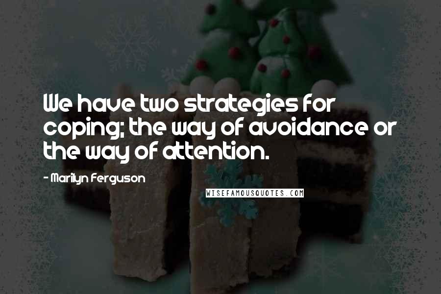 Marilyn Ferguson Quotes: We have two strategies for coping; the way of avoidance or the way of attention.