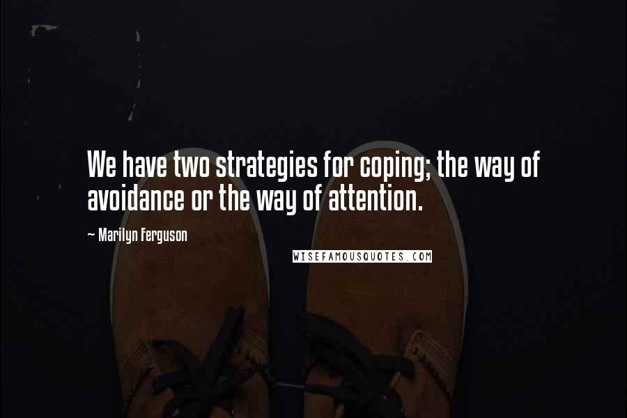 Marilyn Ferguson Quotes: We have two strategies for coping; the way of avoidance or the way of attention.