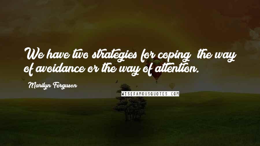 Marilyn Ferguson Quotes: We have two strategies for coping; the way of avoidance or the way of attention.