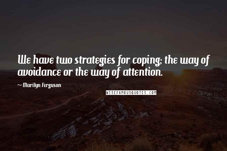 Marilyn Ferguson Quotes: We have two strategies for coping; the way of avoidance or the way of attention.