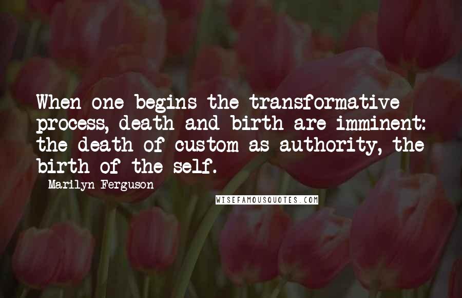 Marilyn Ferguson Quotes: When one begins the transformative process, death and birth are imminent: the death of custom as authority, the birth of the self.