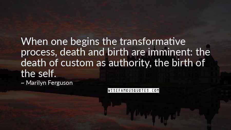 Marilyn Ferguson Quotes: When one begins the transformative process, death and birth are imminent: the death of custom as authority, the birth of the self.