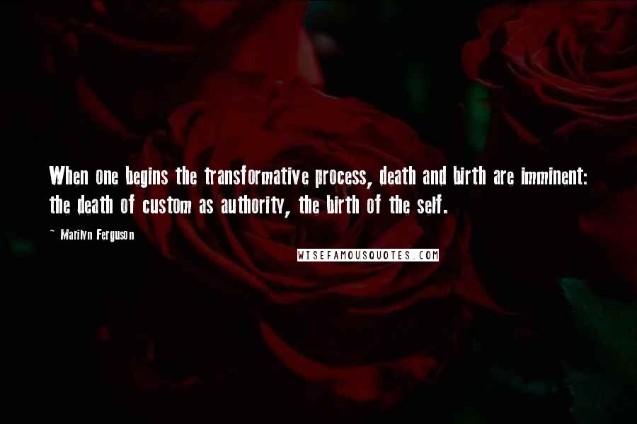 Marilyn Ferguson Quotes: When one begins the transformative process, death and birth are imminent: the death of custom as authority, the birth of the self.