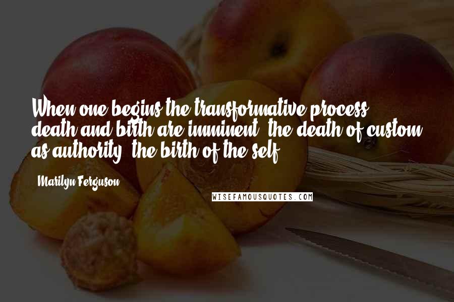 Marilyn Ferguson Quotes: When one begins the transformative process, death and birth are imminent: the death of custom as authority, the birth of the self.