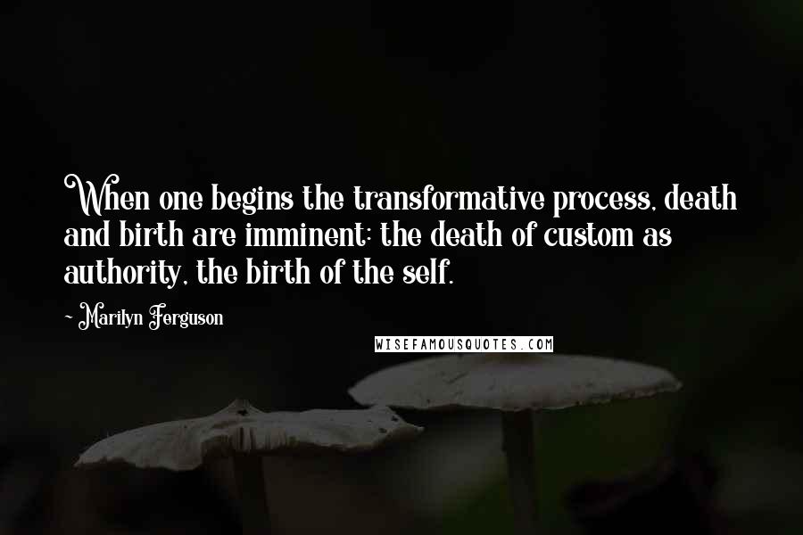 Marilyn Ferguson Quotes: When one begins the transformative process, death and birth are imminent: the death of custom as authority, the birth of the self.