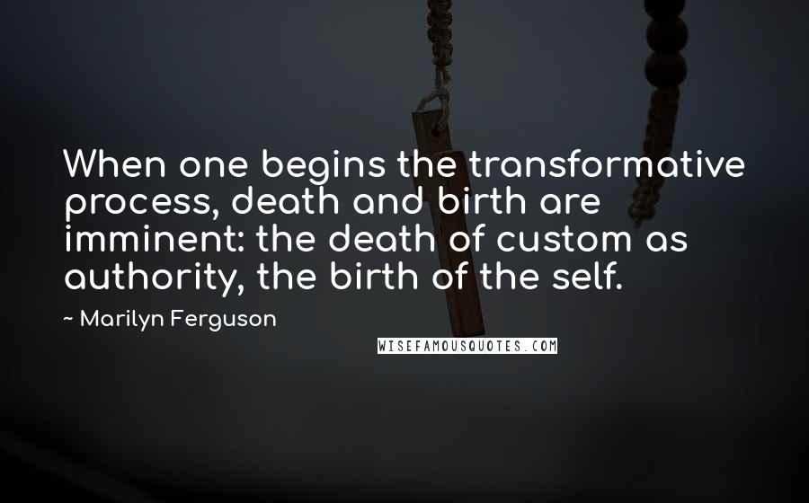 Marilyn Ferguson Quotes: When one begins the transformative process, death and birth are imminent: the death of custom as authority, the birth of the self.