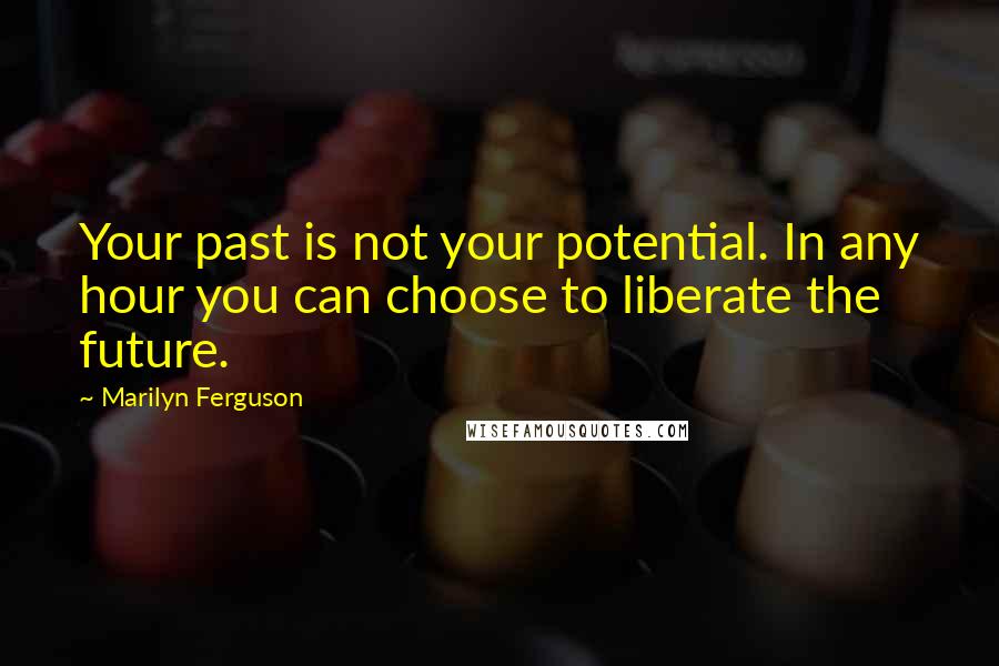 Marilyn Ferguson Quotes: Your past is not your potential. In any hour you can choose to liberate the future.