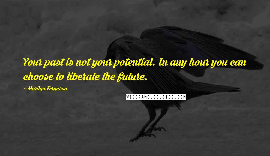 Marilyn Ferguson Quotes: Your past is not your potential. In any hour you can choose to liberate the future.