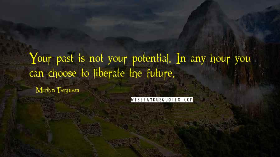 Marilyn Ferguson Quotes: Your past is not your potential. In any hour you can choose to liberate the future.