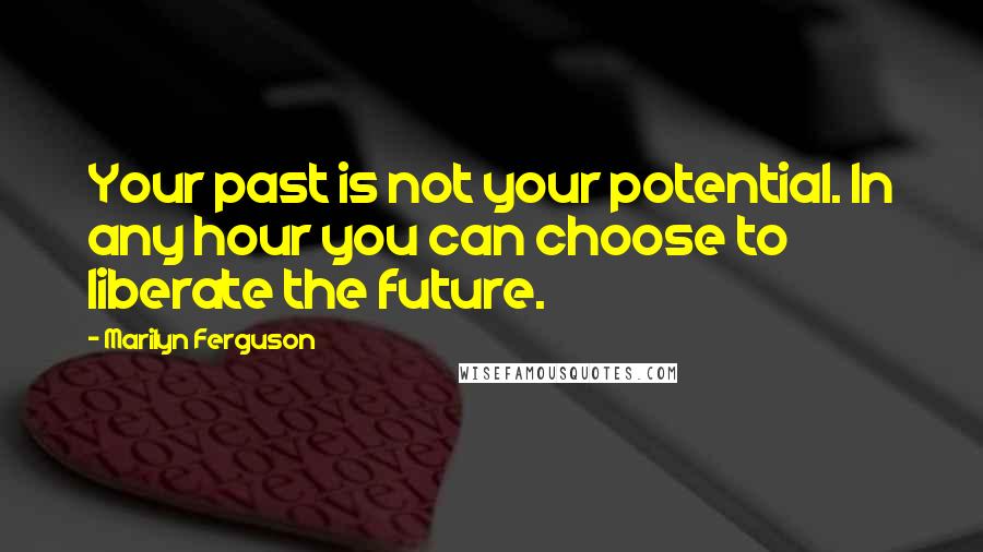 Marilyn Ferguson Quotes: Your past is not your potential. In any hour you can choose to liberate the future.