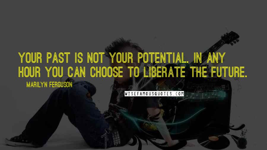 Marilyn Ferguson Quotes: Your past is not your potential. In any hour you can choose to liberate the future.