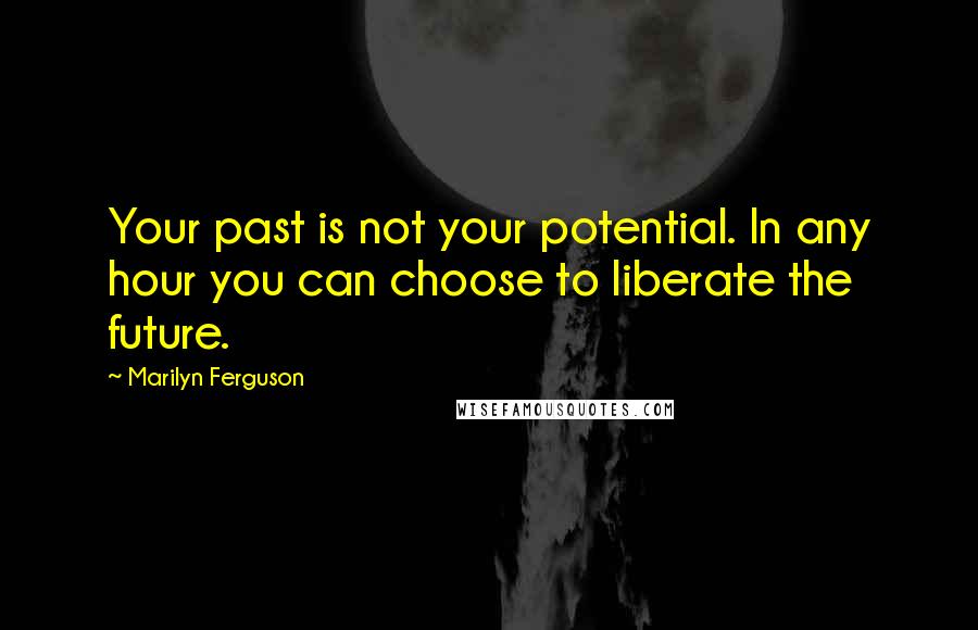 Marilyn Ferguson Quotes: Your past is not your potential. In any hour you can choose to liberate the future.