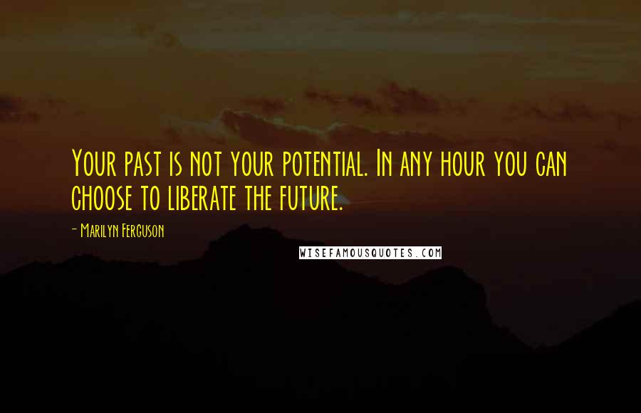 Marilyn Ferguson Quotes: Your past is not your potential. In any hour you can choose to liberate the future.