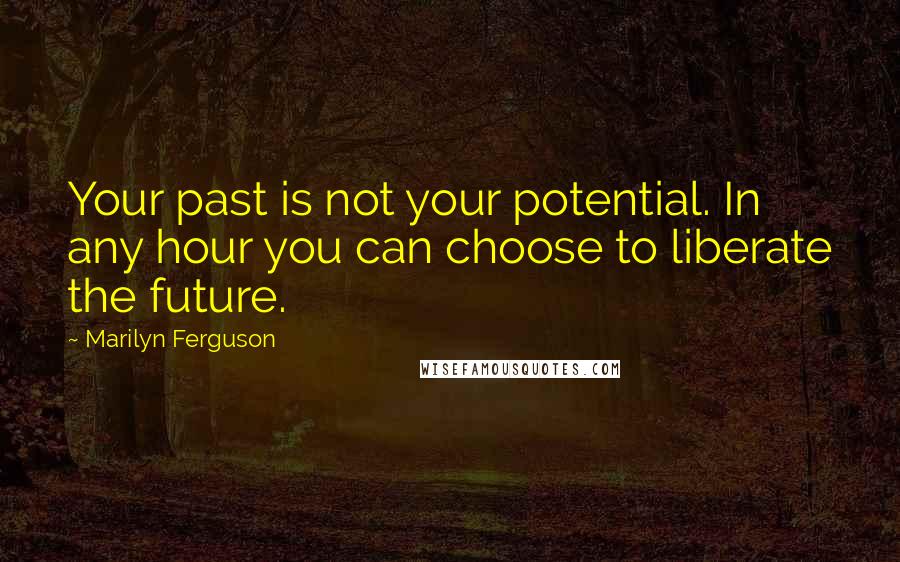 Marilyn Ferguson Quotes: Your past is not your potential. In any hour you can choose to liberate the future.