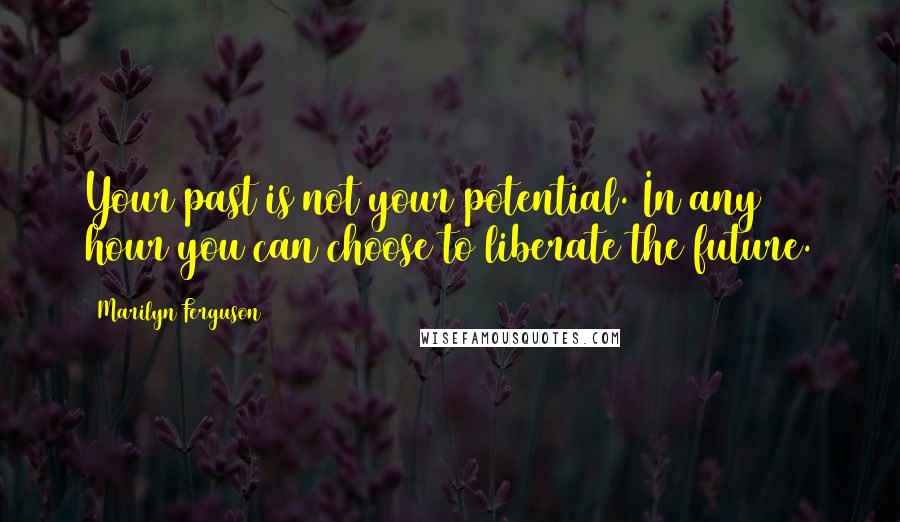 Marilyn Ferguson Quotes: Your past is not your potential. In any hour you can choose to liberate the future.