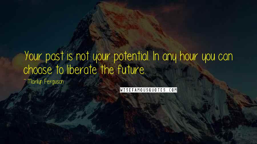 Marilyn Ferguson Quotes: Your past is not your potential. In any hour you can choose to liberate the future.