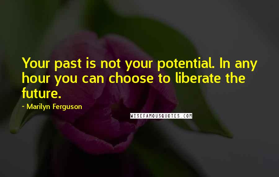 Marilyn Ferguson Quotes: Your past is not your potential. In any hour you can choose to liberate the future.