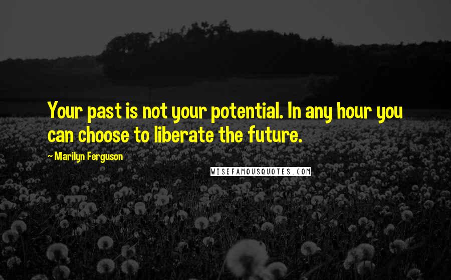 Marilyn Ferguson Quotes: Your past is not your potential. In any hour you can choose to liberate the future.