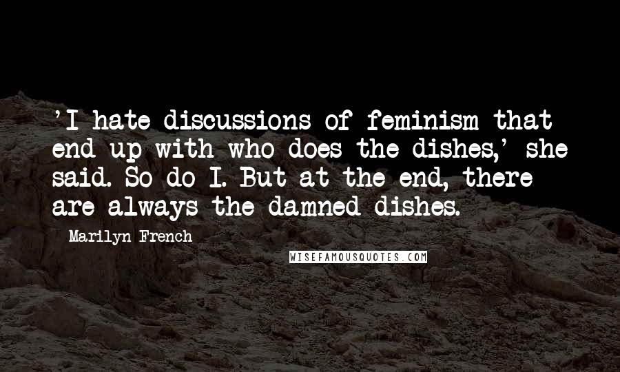 Marilyn French Quotes: 'I hate discussions of feminism that end up with who does the dishes,' she said. So do I. But at the end, there are always the damned dishes.