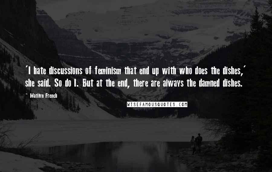 Marilyn French Quotes: 'I hate discussions of feminism that end up with who does the dishes,' she said. So do I. But at the end, there are always the damned dishes.