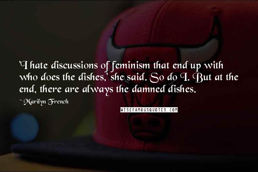 Marilyn French Quotes: 'I hate discussions of feminism that end up with who does the dishes,' she said. So do I. But at the end, there are always the damned dishes.