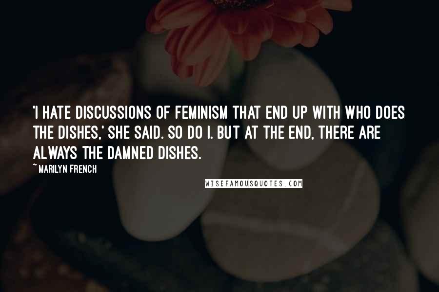 Marilyn French Quotes: 'I hate discussions of feminism that end up with who does the dishes,' she said. So do I. But at the end, there are always the damned dishes.