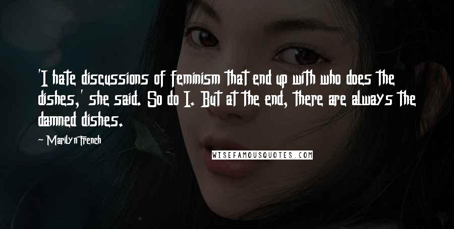 Marilyn French Quotes: 'I hate discussions of feminism that end up with who does the dishes,' she said. So do I. But at the end, there are always the damned dishes.