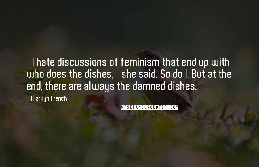Marilyn French Quotes: 'I hate discussions of feminism that end up with who does the dishes,' she said. So do I. But at the end, there are always the damned dishes.