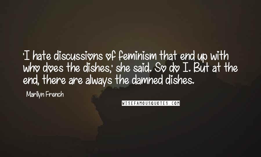 Marilyn French Quotes: 'I hate discussions of feminism that end up with who does the dishes,' she said. So do I. But at the end, there are always the damned dishes.