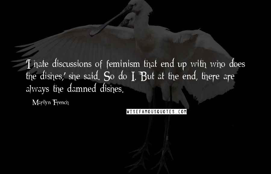 Marilyn French Quotes: 'I hate discussions of feminism that end up with who does the dishes,' she said. So do I. But at the end, there are always the damned dishes.