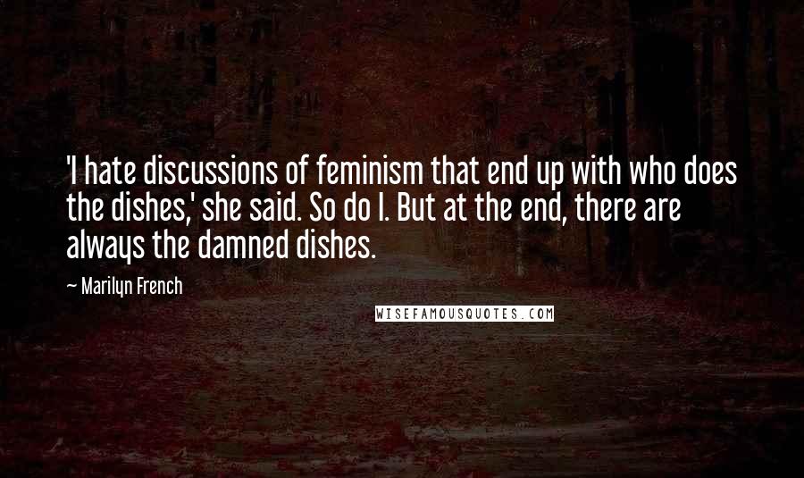 Marilyn French Quotes: 'I hate discussions of feminism that end up with who does the dishes,' she said. So do I. But at the end, there are always the damned dishes.