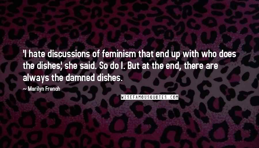 Marilyn French Quotes: 'I hate discussions of feminism that end up with who does the dishes,' she said. So do I. But at the end, there are always the damned dishes.