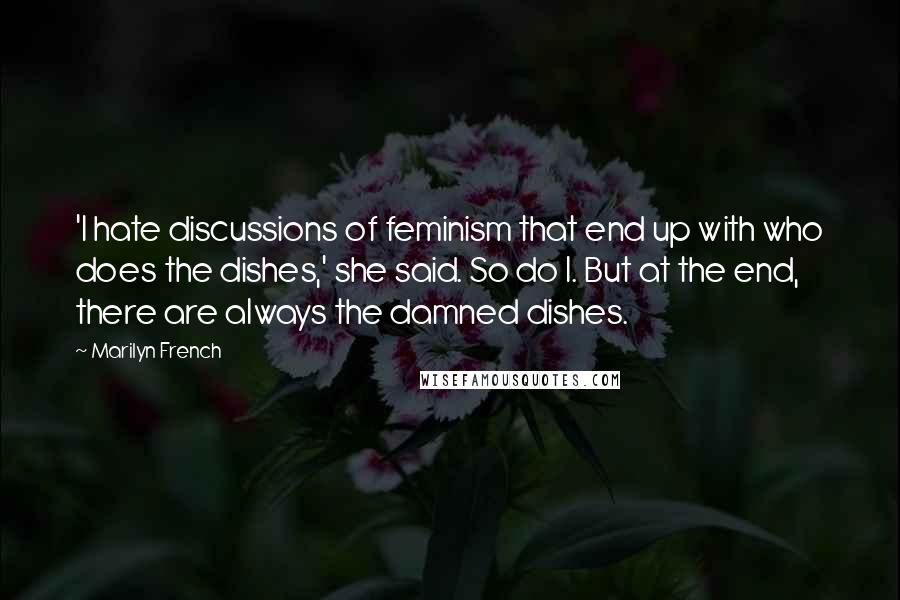 Marilyn French Quotes: 'I hate discussions of feminism that end up with who does the dishes,' she said. So do I. But at the end, there are always the damned dishes.