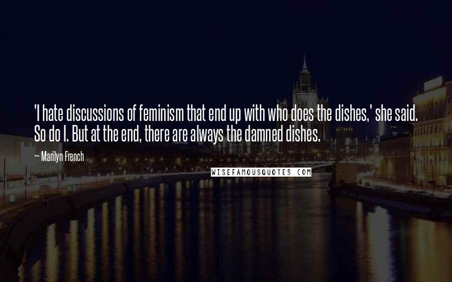 Marilyn French Quotes: 'I hate discussions of feminism that end up with who does the dishes,' she said. So do I. But at the end, there are always the damned dishes.