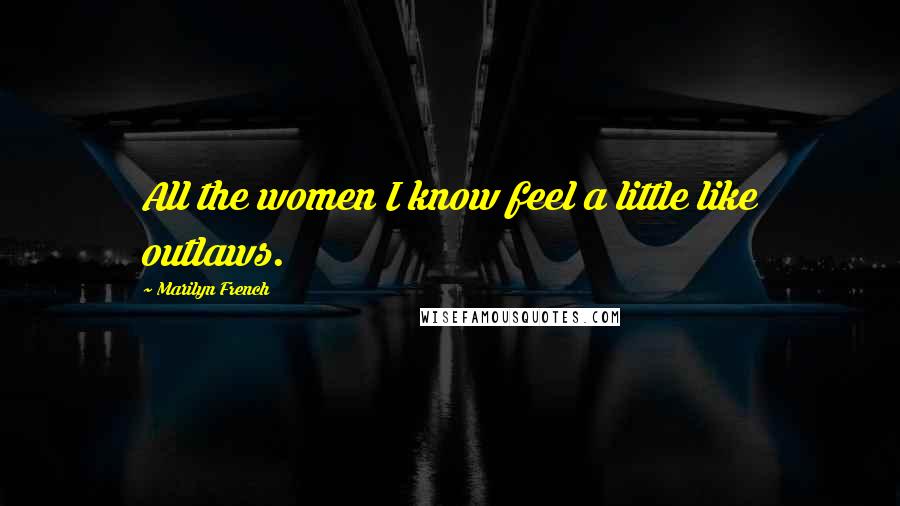 Marilyn French Quotes: All the women I know feel a little like outlaws.
