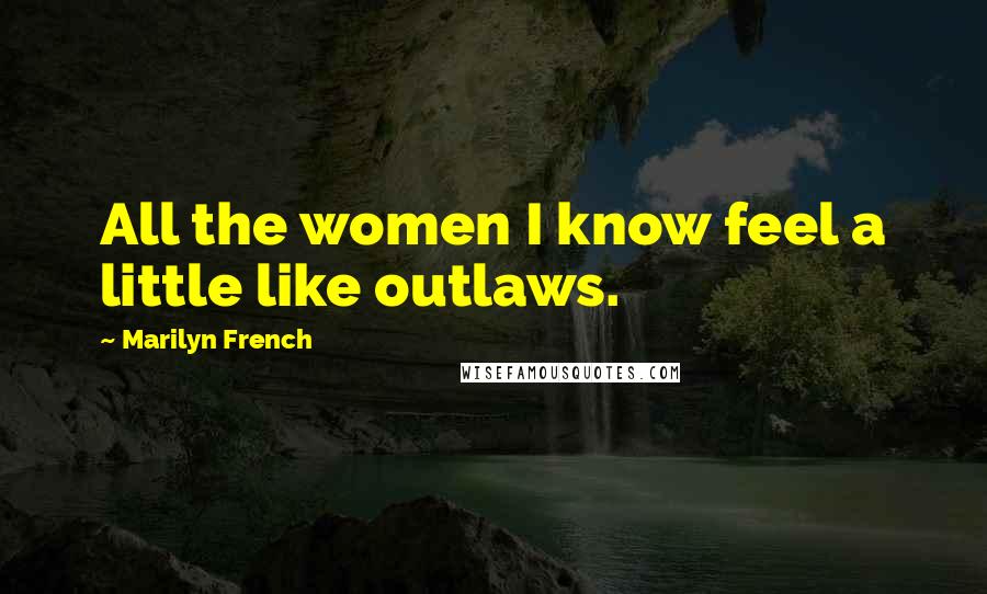 Marilyn French Quotes: All the women I know feel a little like outlaws.
