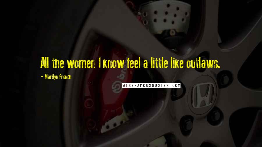 Marilyn French Quotes: All the women I know feel a little like outlaws.
