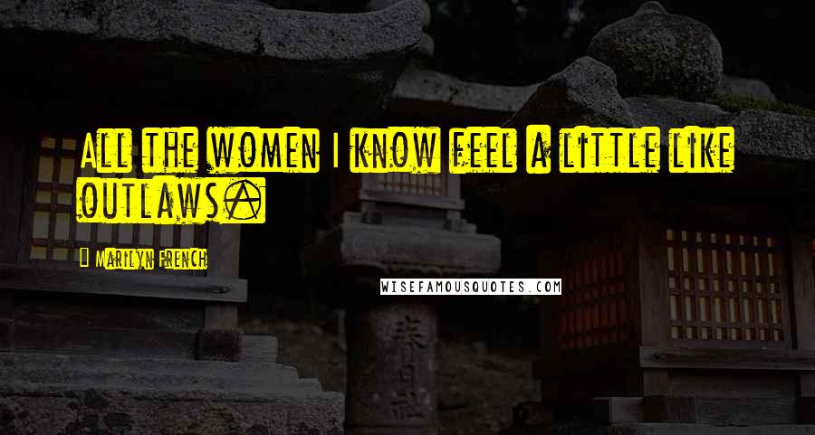 Marilyn French Quotes: All the women I know feel a little like outlaws.